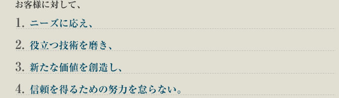 基本理念 お客様のニーズに応え、役立つ技術を磨き、新たな価値を創造し、信頼を得るための努力を怠らない。